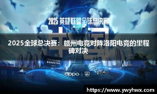 2025全球总决赛：赣州电竞对阵洛阳电竞的里程碑对决