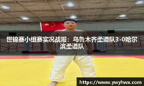世锦赛小组赛实况战报：乌鲁木齐柔道队3-0哈尔滨柔道队