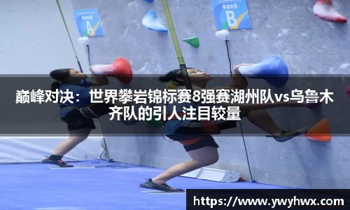 巅峰对决：世界攀岩锦标赛8强赛湖州队vs乌鲁木齐队的引人注目较量