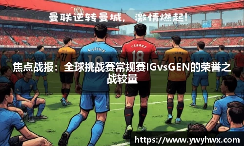 焦点战报：全球挑战赛常规赛IGvsGEN的荣誉之战较量