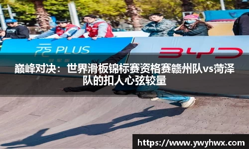 巅峰对决：世界滑板锦标赛资格赛赣州队vs菏泽队的扣人心弦较量