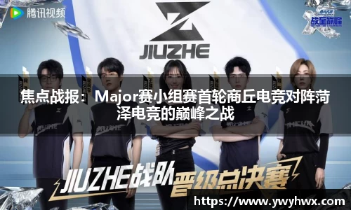 焦点战报：Major赛小组赛首轮商丘电竞对阵菏泽电竞的巅峰之战