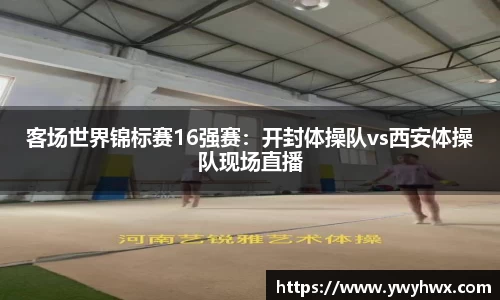 客场世界锦标赛16强赛：开封体操队vs西安体操队现场直播