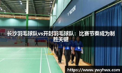 长沙羽毛球队vs开封羽毛球队：比赛节奏成为制胜关键